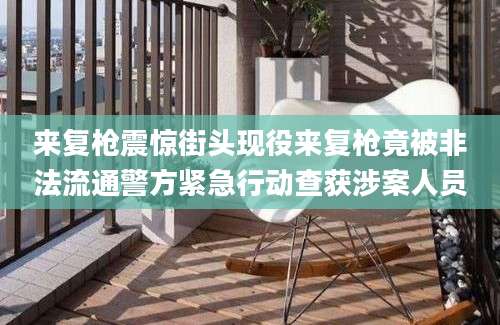 来复枪震惊街头现役来复枪竟被非法流通警方紧急行动查获涉案人员