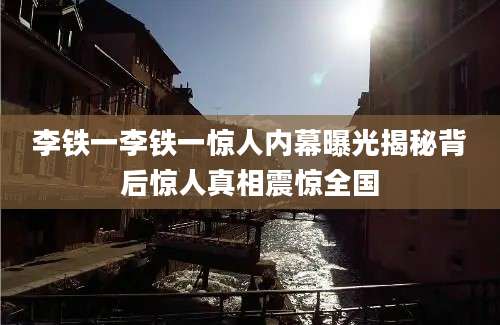 李铁一李铁一惊人内幕曝光揭秘背后惊人真相震惊全国
