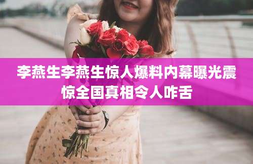 李燕生李燕生惊人爆料内幕曝光震惊全国真相令人咋舌