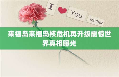 来福岛来福岛核危机再升级震惊世界真相曝光