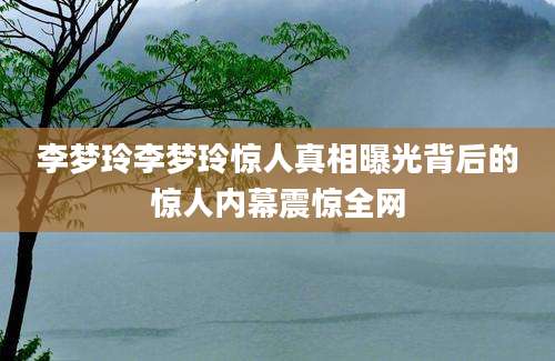 李梦玲李梦玲惊人真相曝光背后的惊人内幕震惊全网