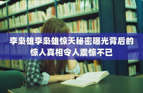 李枭雄李枭雄惊天秘密曝光背后的惊人真相令人震惊不已