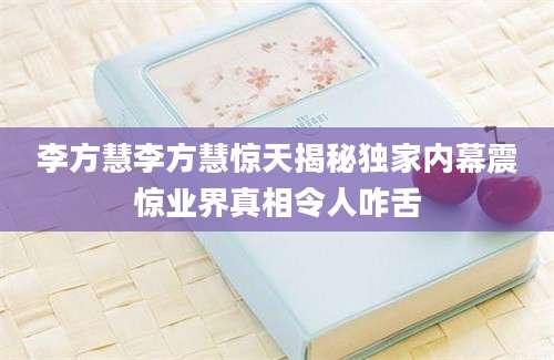 李方慧李方慧惊天揭秘独家内幕震惊业界真相令人咋舌