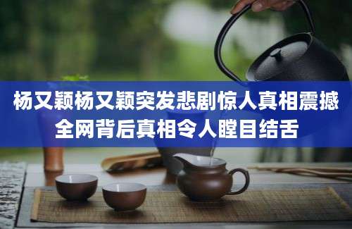 杨又颖杨又颖突发悲剧惊人真相震撼全网背后真相令人瞠目结舌