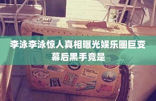 李泳李泳惊人真相曝光娱乐圈巨变幕后黑手竟是