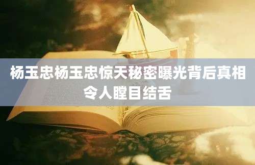 杨玉忠杨玉忠惊天秘密曝光背后真相令人瞠目结舌