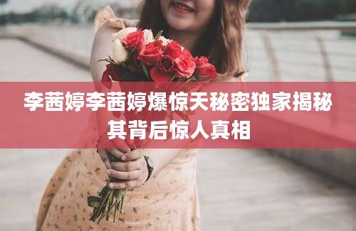 李茜婷李茜婷爆惊天秘密独家揭秘其背后惊人真相