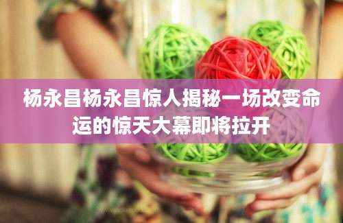 杨永昌杨永昌惊人揭秘一场改变命运的惊天大幕即将拉开