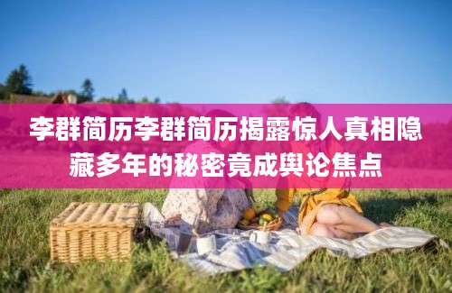 李群简历李群简历揭露惊人真相隐藏多年的秘密竟成舆论焦点