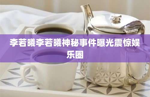 李若曦李若曦神秘事件曝光震惊娱乐圈