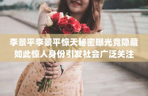 李景平李景平惊天秘密曝光竟隐藏如此惊人身份引发社会广泛关注