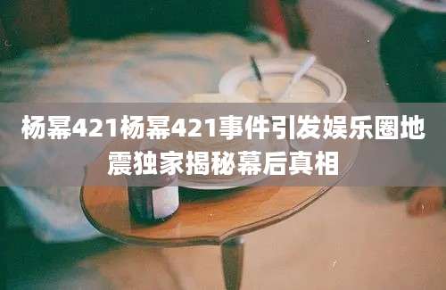 杨幂421杨幂421事件引发娱乐圈地震独家揭秘幕后真相