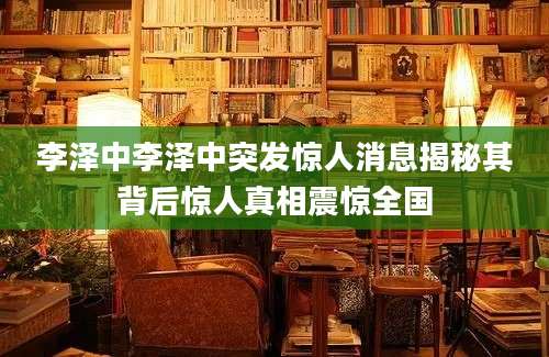 李泽中李泽中突发惊人消息揭秘其背后惊人真相震惊全国