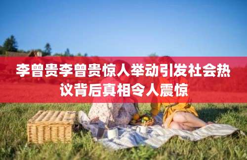 李曾贵李曾贵惊人举动引发社会热议背后真相令人震惊