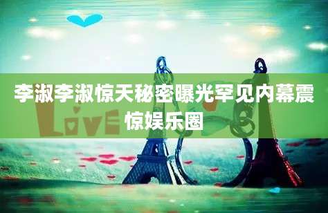 李淑李淑惊天秘密曝光罕见内幕震惊娱乐圈