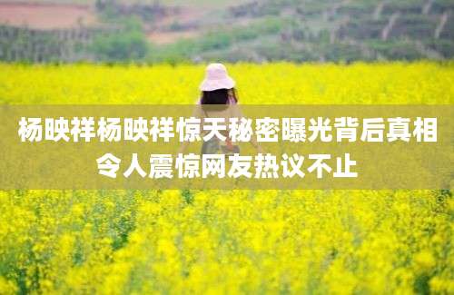杨映祥杨映祥惊天秘密曝光背后真相令人震惊网友热议不止