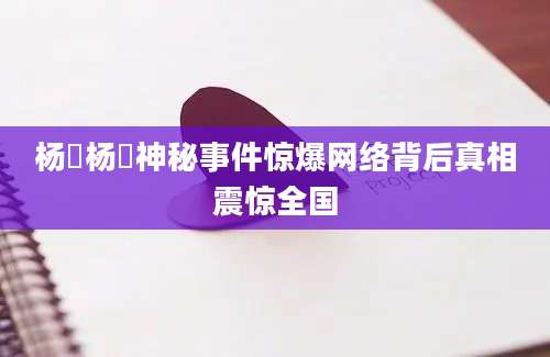 杨汭杨汭神秘事件惊爆网络背后真相震惊全国