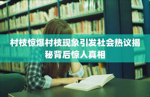 村枝惊爆村枝现象引发社会热议揭秘背后惊人真相