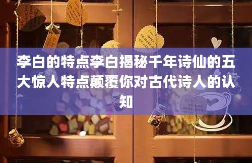李白的特点李白揭秘千年诗仙的五大惊人特点颠覆你对古代诗人的认知