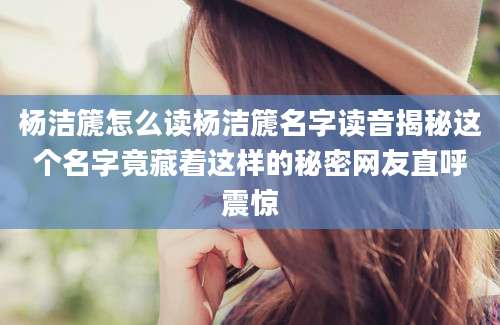杨洁篪怎么读杨洁篪名字读音揭秘这个名字竟藏着这样的秘密网友直呼震惊