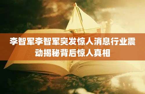 李智军李智军突发惊人消息行业震动揭秘背后惊人真相