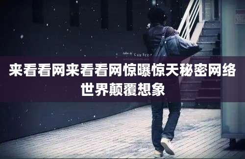 来看看网来看看网惊曝惊天秘密网络世界颠覆想象