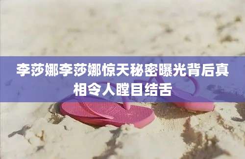 李莎娜李莎娜惊天秘密曝光背后真相令人瞠目结舌