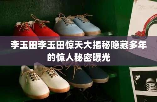 李玉田李玉田惊天大揭秘隐藏多年的惊人秘密曝光