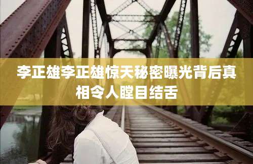 李正雄李正雄惊天秘密曝光背后真相令人瞠目结舌