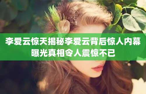 李爱云惊天揭秘李爱云背后惊人内幕曝光真相令人震惊不已