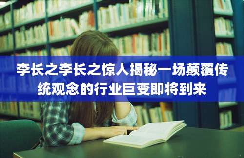 李长之李长之惊人揭秘一场颠覆传统观念的行业巨变即将到来