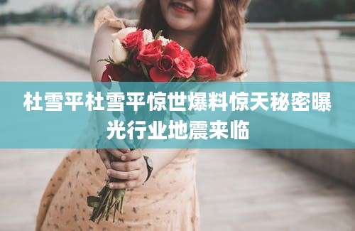 杜雪平杜雪平惊世爆料惊天秘密曝光行业地震来临