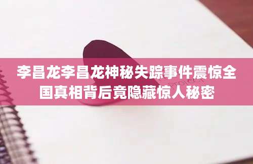 李昌龙李昌龙神秘失踪事件震惊全国真相背后竟隐藏惊人秘密
