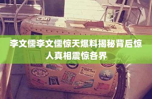 李文儒李文儒惊天爆料揭秘背后惊人真相震惊各界