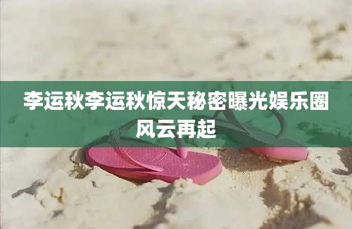 李运秋李运秋惊天秘密曝光娱乐圈风云再起