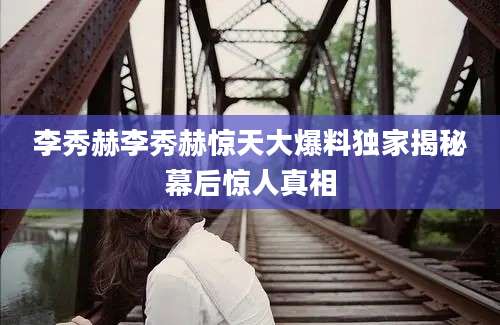 李秀赫李秀赫惊天大爆料独家揭秘幕后惊人真相