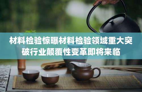 材料检验惊曝材料检验领域重大突破行业颠覆性变革即将来临