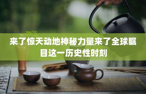 来了惊天动地神秘力量来了全球瞩目这一历史性时刻