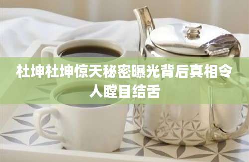 杜坤杜坤惊天秘密曝光背后真相令人瞠目结舌