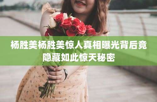 杨胜美杨胜美惊人真相曝光背后竟隐藏如此惊天秘密