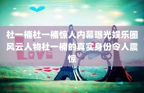 杜一楠杜一楠惊人内幕曝光娱乐圈风云人物杜一楠的真实身份令人震惊