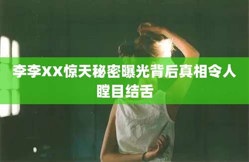 李李XX惊天秘密曝光背后真相令人瞠目结舌