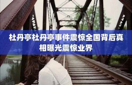 杜丹亭杜丹亭事件震惊全国背后真相曝光震惊业界