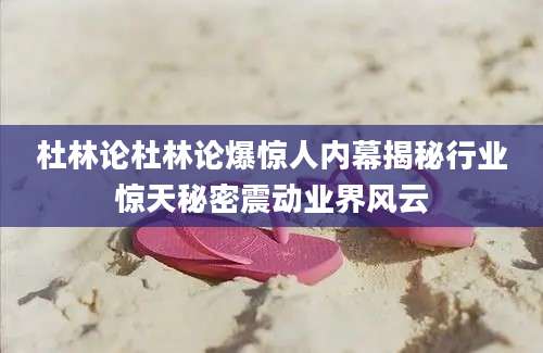 杜林论杜林论爆惊人内幕揭秘行业惊天秘密震动业界风云