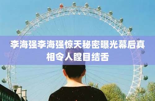 李海强李海强惊天秘密曝光幕后真相令人瞠目结舌
