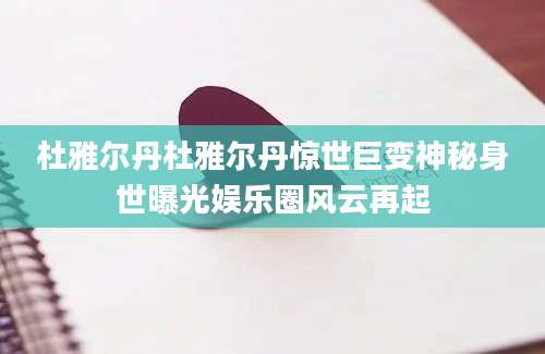 杜雅尔丹杜雅尔丹惊世巨变神秘身世曝光娱乐圈风云再起