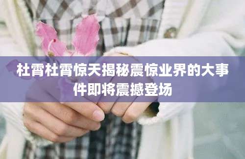 杜霄杜霄惊天揭秘震惊业界的大事件即将震撼登场