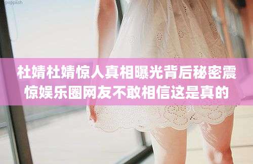 杜婧杜婧惊人真相曝光背后秘密震惊娱乐圈网友不敢相信这是真的