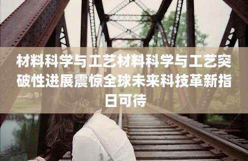 材料科学与工艺材料科学与工艺突破性进展震惊全球未来科技革新指日可待