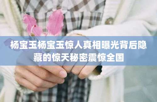杨宝玉杨宝玉惊人真相曝光背后隐藏的惊天秘密震惊全国